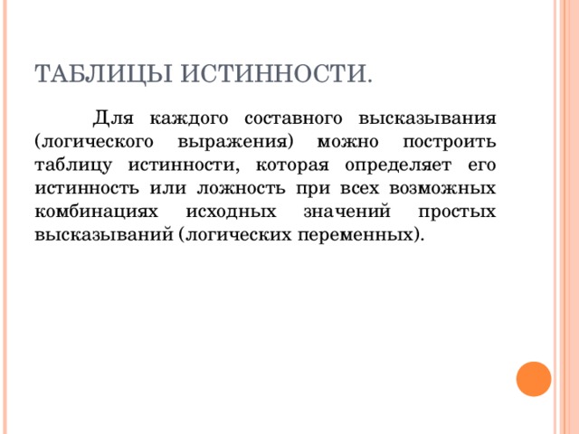 ТАБЛИЦЫ ИСТИННОСТИ.  Для каждого составного высказывания (логического выражения) можно построить таблицу истинности, которая определяет его истинность или ложность при всех возможных комбинациях исходных значений простых высказываний (логических переменных). 