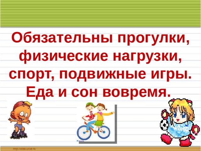 Обязательны прогулки, физические нагрузки, спорт, подвижные игры. Еда и сон вовремя. 