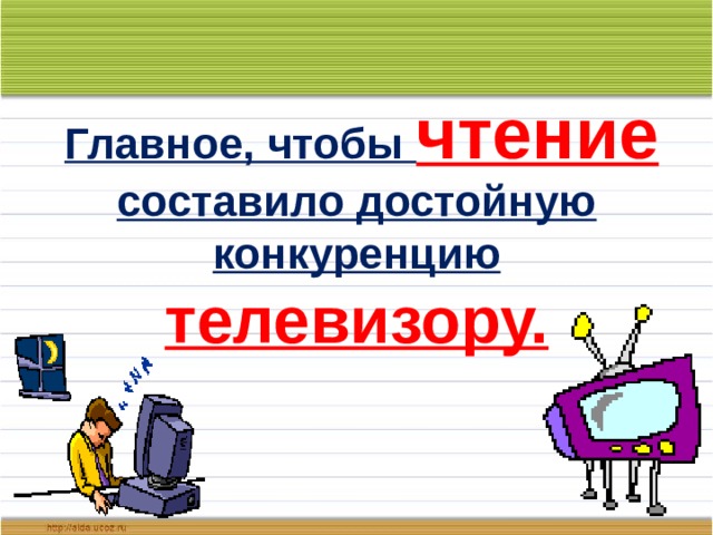  Главное, чтобы чтение  составило достойную конкуренцию телевизору. 