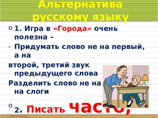 Альтернатива русскому языку 1. Игра в «Города» очень полезна – Придумать слово не на первый, а на второй, третий звук предыдущего слова Разделить слово не на звуки, а на слоги 2 . Писать часто,  но  мало !   