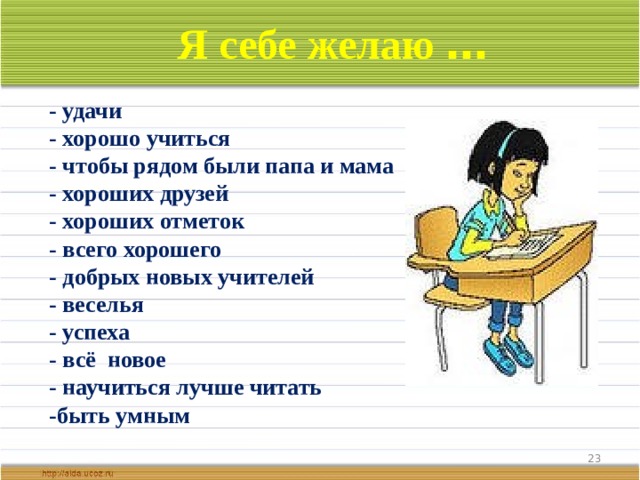  Я себе желаю …  - удачи - хорошо учиться - чтобы рядом были папа и мама - хороших друзей - хороших отметок - всего хорошего - добрых новых учителей - веселья - успеха - всё новое - научиться лучше читать -быть умным  