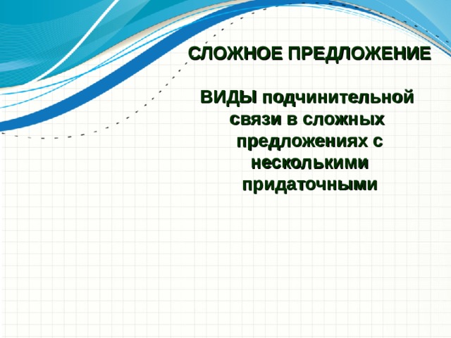   СЛОЖНОЕ ПРЕДЛОЖЕНИЕ   ВИДЫ подчинительной  связи в сложных  предложениях с несколькими придаточными    