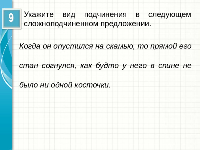 Укажите вид подчинения в следующем сложноподчиненном предложении. Когда он опустился на скамью, то прямой его стан согнулся, как будто у него в спине не было ни одной косточки.  