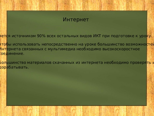 Интернет Является источником 90% всех остальных видов ИКТ при подготовке к уроку. Чтобы использовать непосредственно на уроке большинство возможностей Интернета связанных с мультимедиа необходимо высокоскоростное соединение. Большинство материалов скачанных из интернета необходимо проверять и дорабатывать. 