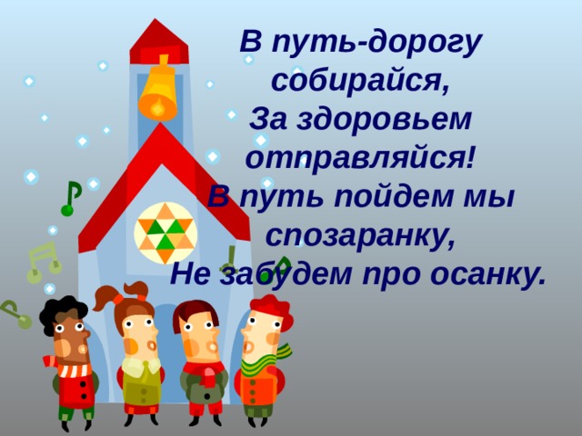 В путь-дорогу собирайся, За здоровьем отправляйся! В путь пойдем мы спозаранку, Не забудем про осанку.  
