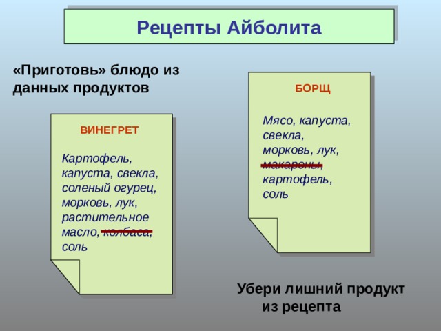 Рецепты Айболита «Приготовь» блюдо из данных продуктов БОРЩ Мясо, капуста, свекла, морковь, лук, макароны, картофель, соль ВИНЕГРЕТ Картофель, капуста, свекла, соленый огурец, морковь, лук, растительное масло, колбаса, соль  Убери лишний продукт из рецепта 