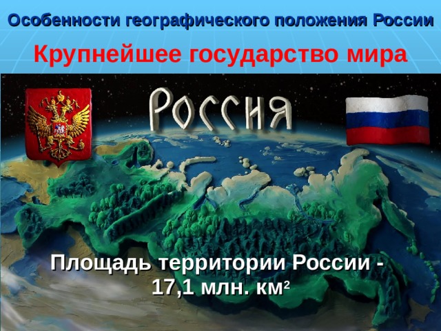 Особенности географического положения России   Крупнейшее государство мира Площадь территории России - 17,1 млн. км 2 
