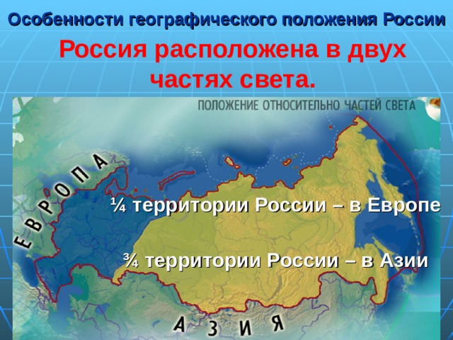 Особенности географического положения России   Россия расположена в двух частях света. ¼ территории России – в Европе  ¾ территории России – в Азии 