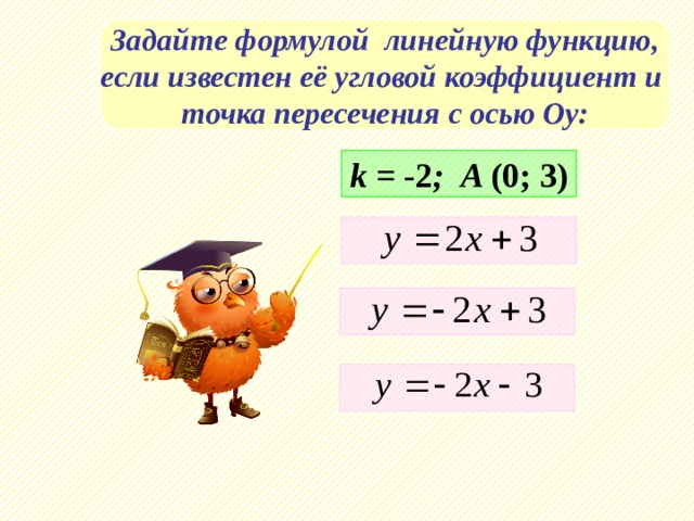 Задайте формулой линейную функцию, если известен её угловой коэффициент и точка пересечения с осью Оу: k = -2 ; A (0; 3)    