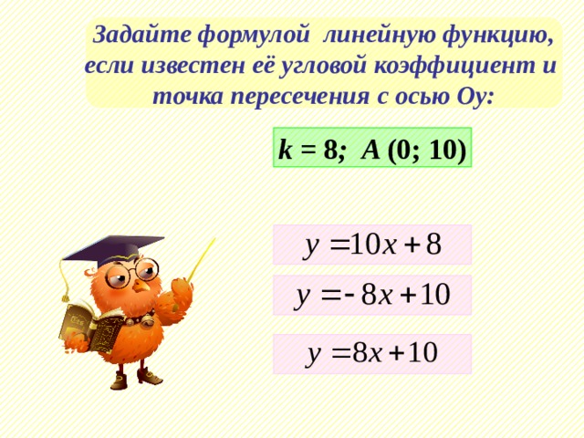 Задайте формулой линейную функцию, если известен её угловой коэффициент и точка пересечения с осью Оу: k = 8 ; A (0; 10)    