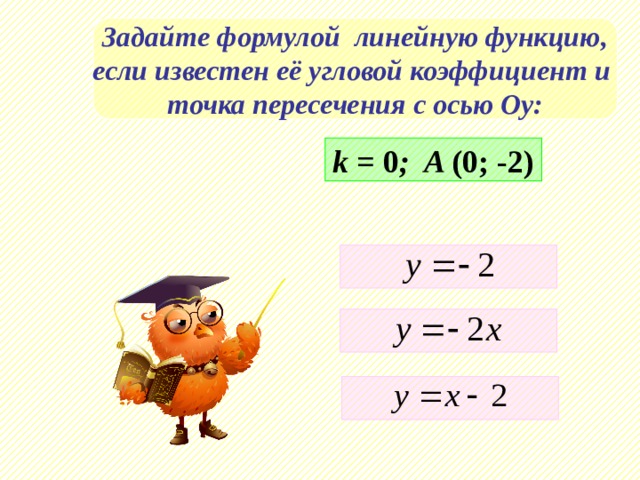 Задайте формулой линейную функцию, если известен её угловой коэффициент и точка пересечения с осью Оу: k = 0 ; A (0; -2)    