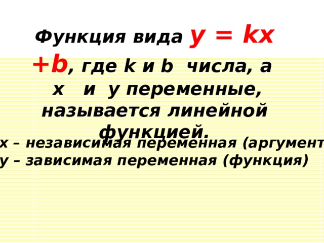 Функция вида y = kx +b , где k и b числа, а x   и y переменные, называется линейной функцией. x – независимая переменная (аргумент) y – зависимая переменная (функция) 
