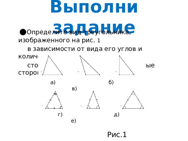 Выполни задание ● Определите вид треугольника, изображенного на рис. 1  в зависимости от вида его углов и количества равных  сторон (черточками отмечены равные стороны) а) б) в)  г) д) е)  Рис.1 
