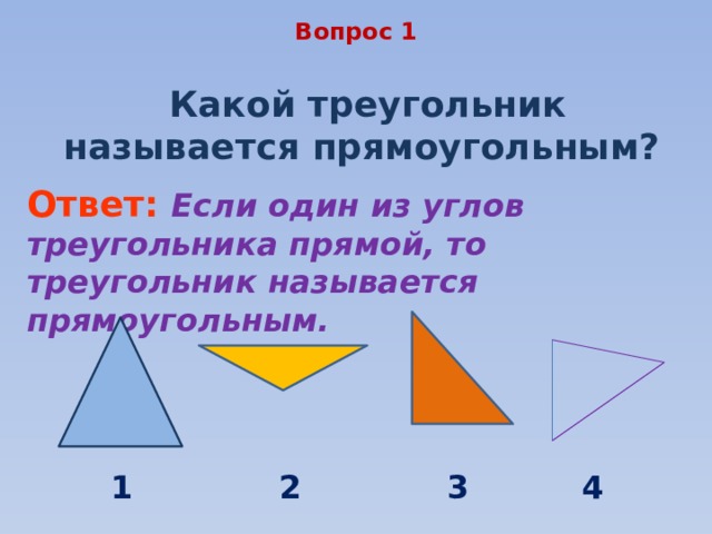 Вопрос 1 Какой треугольник называется прямоугольным? Ответ: Если один из углов треугольника прямой, то треугольник называется прямоугольным. В режиме слайдов ответы появляются после кликанья мышкой 1 2 4 3  
