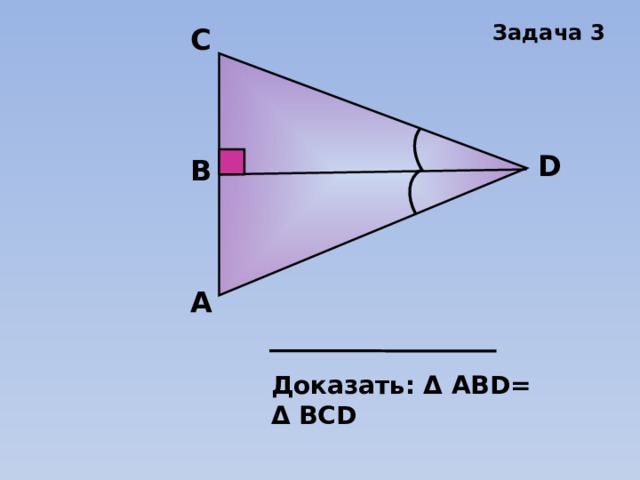 Задача 3 C D В А Доказать: Δ АВD= Δ ВСD 