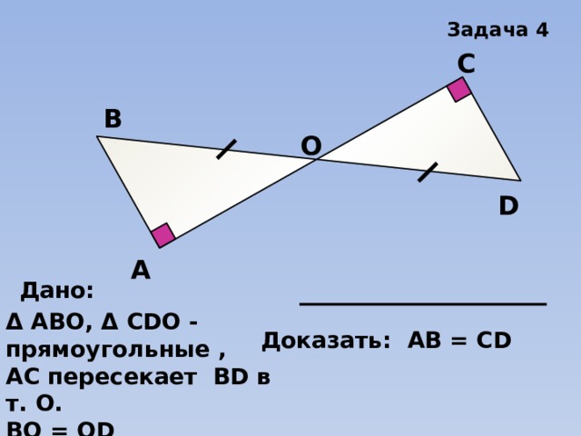 Задача 4 С В О D А Дано: Δ АВО, Δ СDО - прямоугольные , АС пересекает ВD в т. О. ВО = ОD Доказать: АВ = СD 