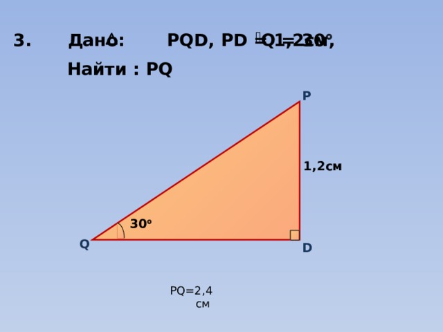 Q = 30   3. Дано: PQD, PD = 1,2cм,  Найти : PQ P 1,2см 30  Q D PQ=2,4 см 