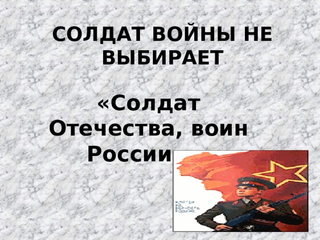 СОЛДАТ ВОЙНЫ НЕ ВЫБИРАЕТ «Солдат Отечества, воин России...» 
