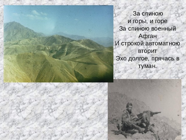 . За спиною и горы, и горе За спиною военный Афган И строкой автоматною вторит Эхо долгое, прячась в туман. 
