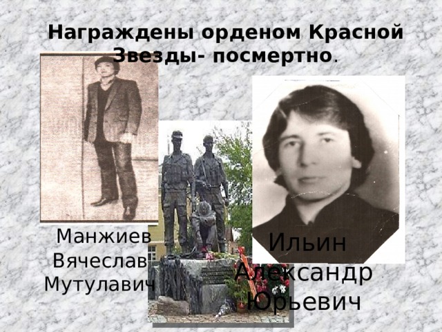   Награждены орденом Красной Звезды- посмертно .  Манжиев Вячеслав Мутулавич  Ильин Александр Юрьевич 