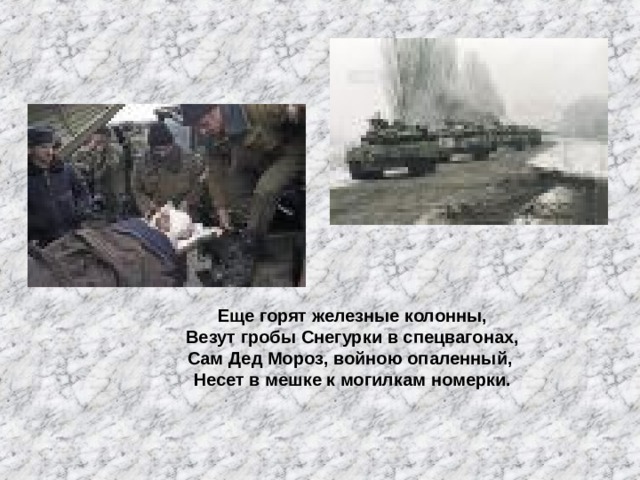 Еще горят железные колонны, Везут гробы Снегурки в спецвагонах, Сам Дед Мороз, войною опаленный, Несет в мешке к могилкам номерки.  