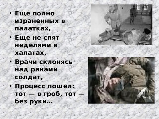 Еще полно израненных в палатках, Еще не спят неделями в халатах, Врачи склонясь над ранами солдат, Процесс пошел: тот — в гроб, тот — без руки… 