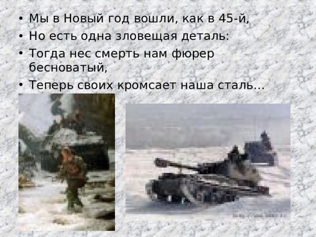 Мы в Новый год вошли, как в 45-й, Но есть одна зловещая деталь: Тогда нес смерть нам фюрер бесноватый, Теперь своих кромсает наша сталь… 