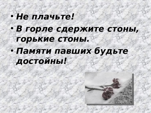 Не плачьте! В горле сдержите стоны, горькие стоны. Памяти павших будьте достойны! 
