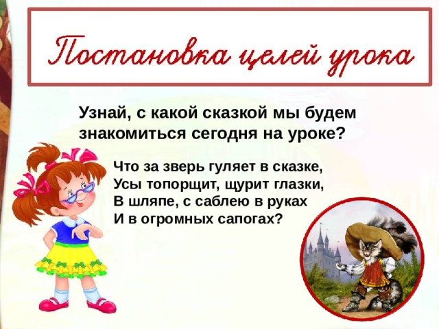 Узнай, с какой сказкой мы будем знакомиться сегодня на уроке? Что за зверь гуляет в сказке, Усы топорщит, щурит глазки, В шляпе, с саблею в руках И в огромных сапогах? 