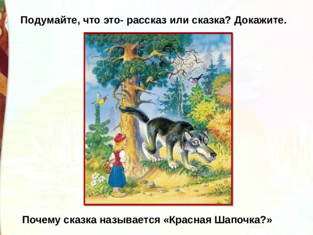 Подумайте, что это- рассказ или сказка? Докажите.   Почему сказка называется «Красная Шапочка?» 