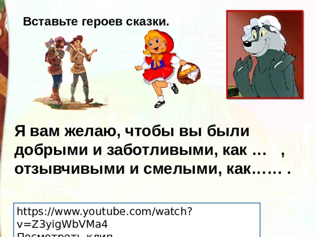 Вставьте героев сказки. Я вам желаю, чтобы вы были добрыми и заботливыми, как … , отзывчивыми и смелыми, как…… . https://www.youtube.com/watch?v=Z3yigWbVMa4 Посмотреть клип 