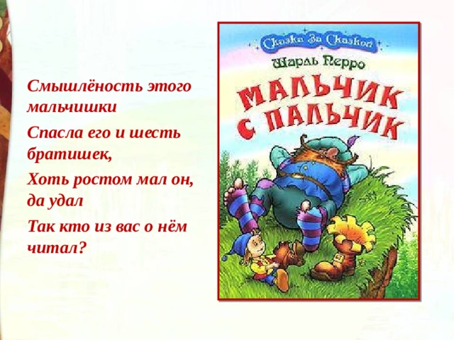 Смышлёность этого мальчишки Спасла его и шесть братишек, Хоть ростом мал он, да удал Так кто из вас о нём читал? 