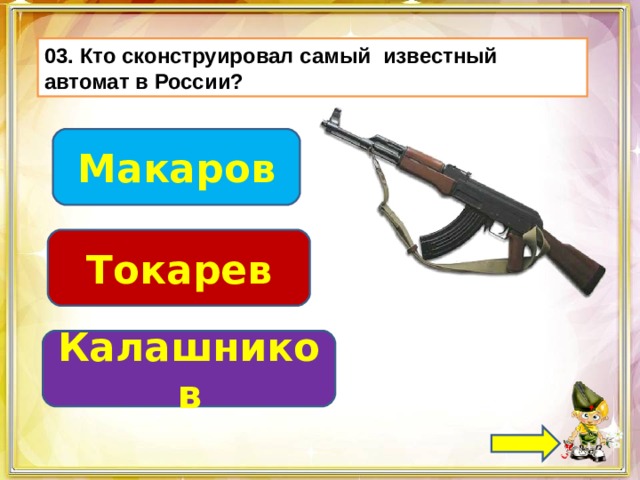 03. Кто сконструировал самый известный автомат в России? Макаров Токарев Калашников 