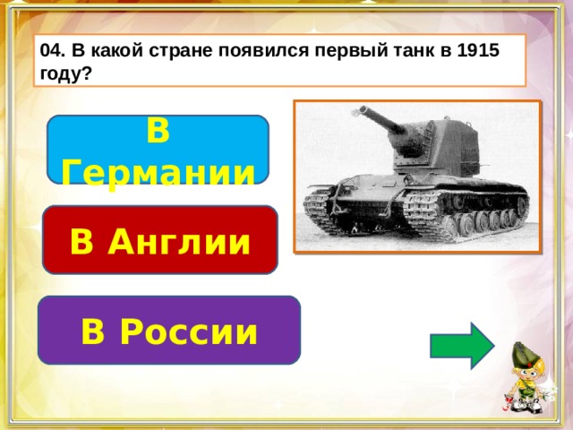 04. В какой стране появился первый танк в 1915 году? В Германии В Англии В России 
