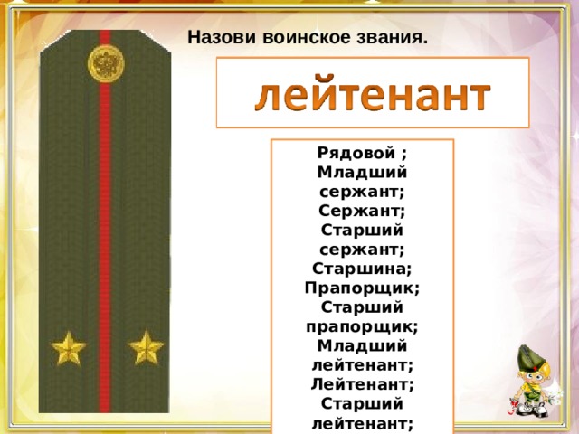 Назови воинское звания. Рядовой ; Младший сержант; Сержант; Старший сержант; Старшина; Прапорщик; Старший прапорщик; Младший лейтенант; Лейтенант; Старший лейтенант; Капитан ; Майор; Подполковник; Полковник. 