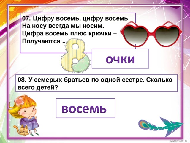 07.  Цифру восемь, цифру восемь На носу всегда мы носим. Цифра восемь плюс крючки – Получаются ...  08.  У семерых братьев по одной сестре. Сколько всего детей? 