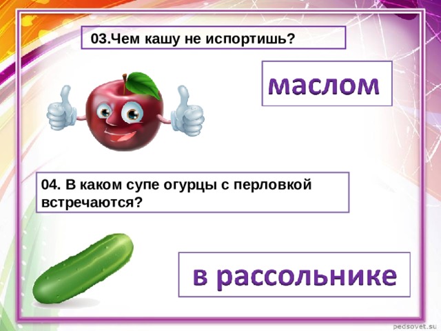   03.Чем кашу не испортишь? 04. В каком супе огурцы с перловкой встречаются? 