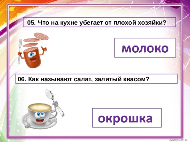   05.  Что на кухне убегает от плохой хозяйки? 06. Как называют салат, залитый квасом? 