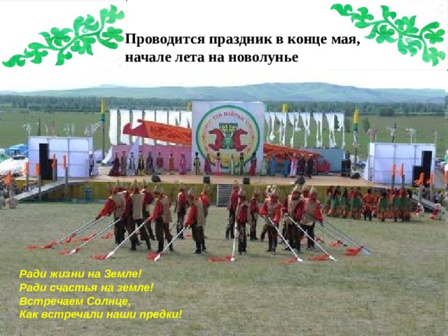 Проводится праздник в конце мая, начале лета на новолунье Ради жизни на Земле! Ради счастья на земле! Встречаем Солнце, Как встречали наши предки!