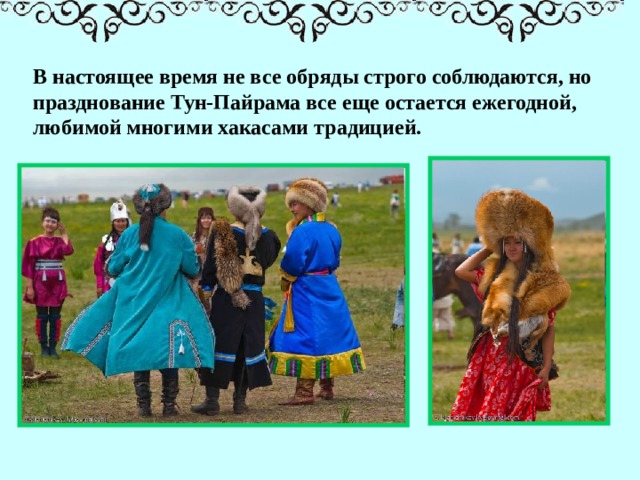 В настоящее время не все обряды строго соблюдаются, но празднование Тун-Пайрама все еще остается ежегодной, любимой многими хакасами традицией.