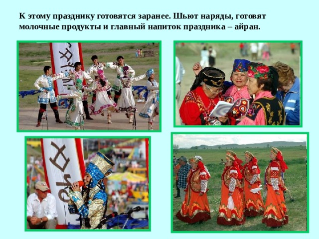 К этому празднику готовятся заранее. Шьют наряды, готовят молочные продукты и главный напиток праздника – айран.