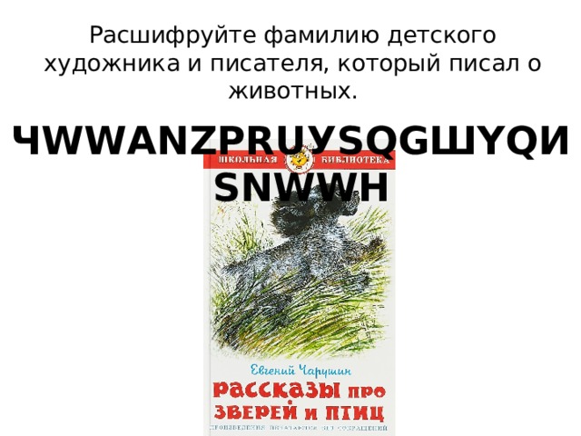Расшифруйте фамилию детского художника и писателя, который писал о животных. ЧWWАNZРRUУSQGШYQИSNWWН