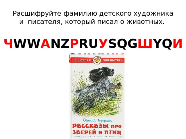 Расшифруйте фамилию детского художника и писателя, который писал о животных. Ч WW А NZ Р RU У SQG Ш YQ И SNWW Н