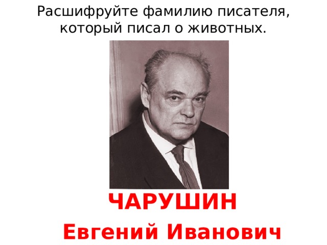 Расшифруйте фамилию писателя, который писал о животных. ЧАРУШИН Евгений Иванович