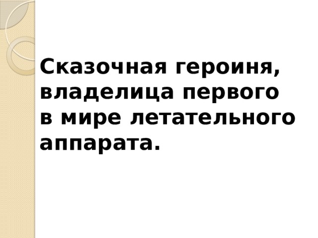 Сказочная героиня, владелица первого в мире летательного аппарата.