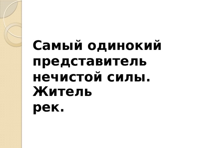 Самый одинокий представитель  нечистой силы. Житель рек.