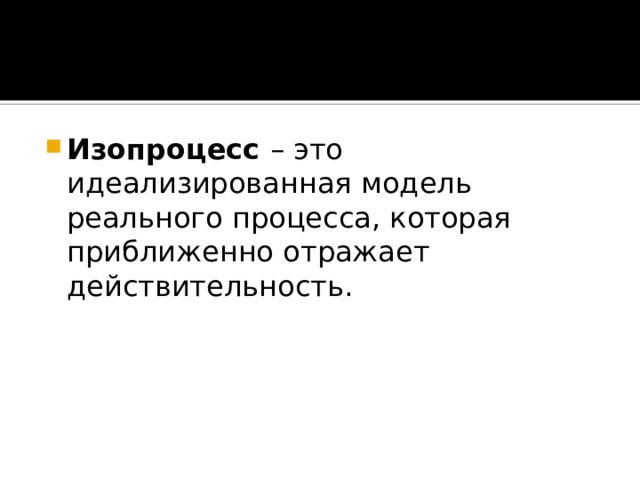 Изопроцесс  – это идеализированная модель реального процесса, которая приближенно отражает действительность. 