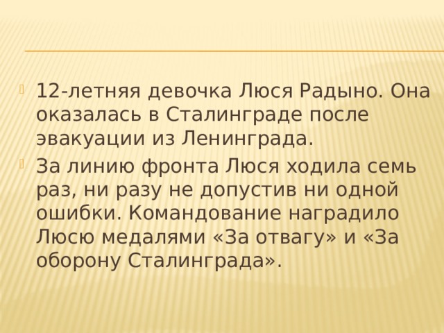 12-летняя девочка Люся Радыно. Она оказалась в Сталинграде после эвакуации из Ленинграда.  За линию фронта Люся ходила семь раз, ни разу не допустив ни одной ошибки. Командование наградило Люсю медалями «За отвагу» и «За оборону Сталинграда». 