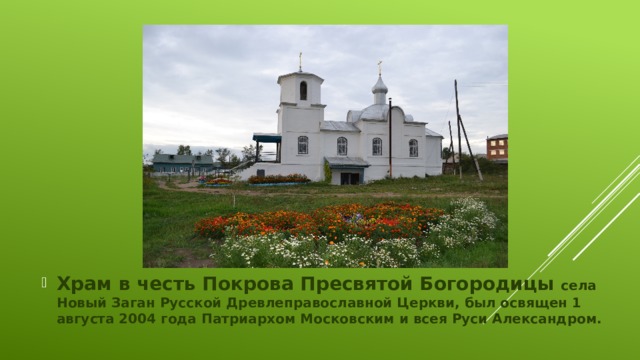 Храм в честь Покрова Пресвятой Богородицы села Новый Заган Русской Древлеправославной Церкви, был освящен 1 августа 2004 года Патриархом Московским и всея Руси Александром.
