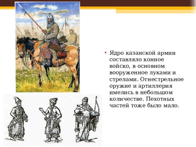 Ядро казанской армии составляло конное войско, в основном вооруженное луками и стрелами. Огнестрельное оружие и артиллерия имелись в небольшом количестве. Пехотных частей тоже было мало. 
